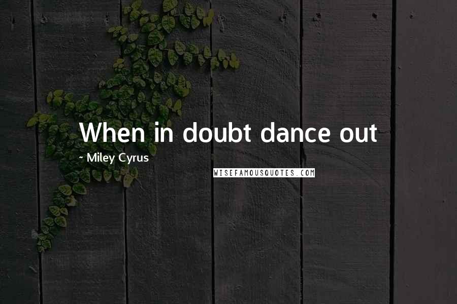 Miley Cyrus Quotes: When in doubt dance out