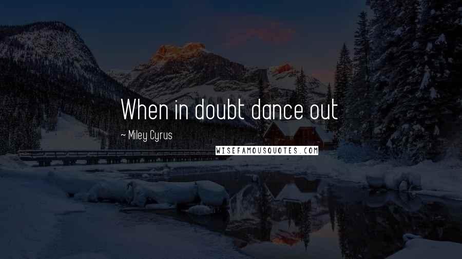 Miley Cyrus Quotes: When in doubt dance out