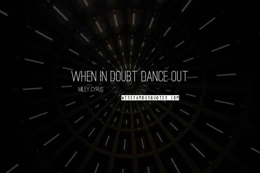 Miley Cyrus Quotes: When in doubt dance out