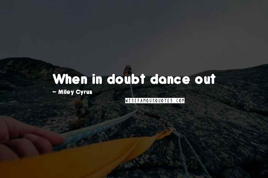 Miley Cyrus Quotes: When in doubt dance out