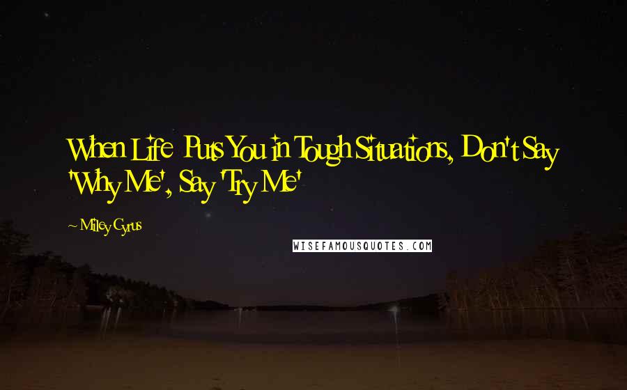 Miley Cyrus Quotes: When Life Puts You in Tough Situations, Don't Say 'Why Me', Say 'Try Me'