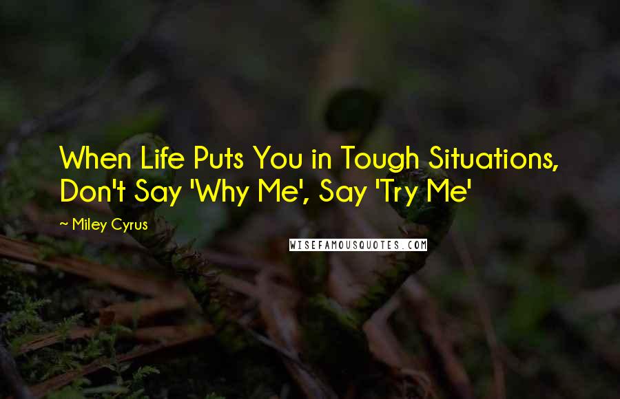 Miley Cyrus Quotes: When Life Puts You in Tough Situations, Don't Say 'Why Me', Say 'Try Me'
