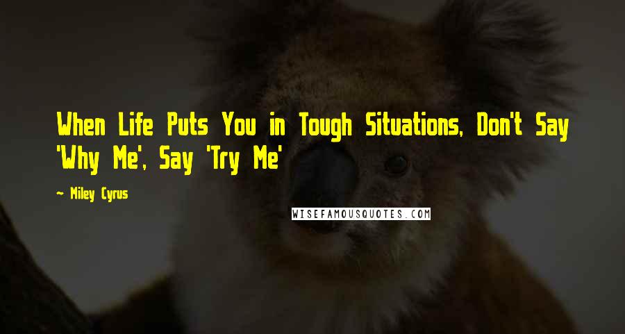 Miley Cyrus Quotes: When Life Puts You in Tough Situations, Don't Say 'Why Me', Say 'Try Me'