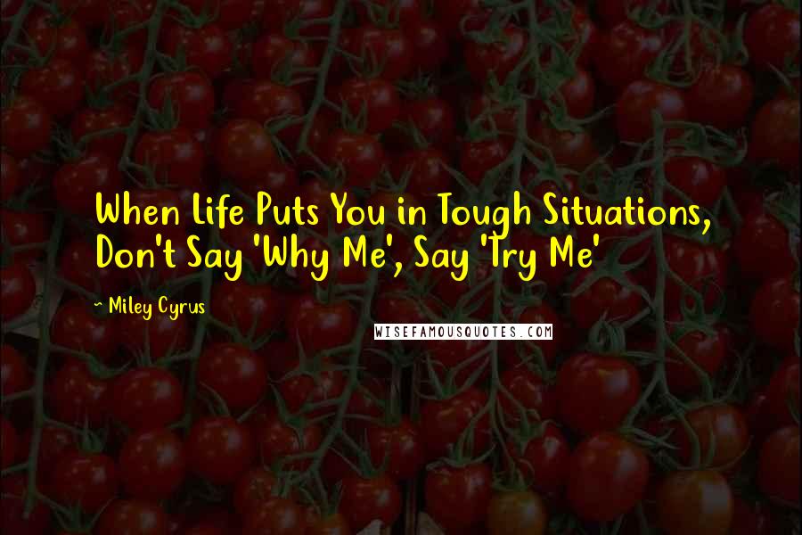 Miley Cyrus Quotes: When Life Puts You in Tough Situations, Don't Say 'Why Me', Say 'Try Me'