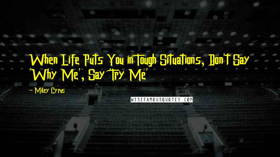 Miley Cyrus Quotes: When Life Puts You in Tough Situations, Don't Say 'Why Me', Say 'Try Me'