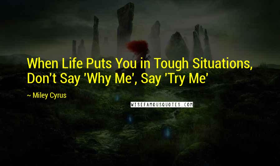 Miley Cyrus Quotes: When Life Puts You in Tough Situations, Don't Say 'Why Me', Say 'Try Me'