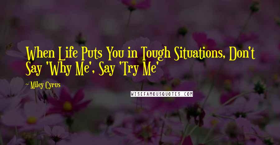 Miley Cyrus Quotes: When Life Puts You in Tough Situations, Don't Say 'Why Me', Say 'Try Me'