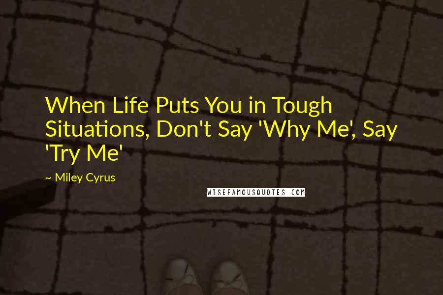 Miley Cyrus Quotes: When Life Puts You in Tough Situations, Don't Say 'Why Me', Say 'Try Me'