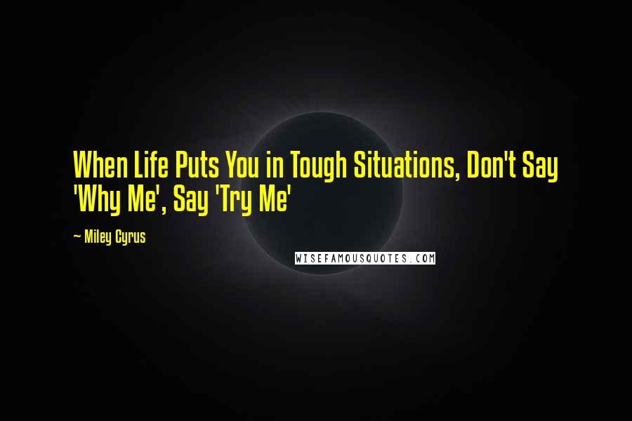 Miley Cyrus Quotes: When Life Puts You in Tough Situations, Don't Say 'Why Me', Say 'Try Me'