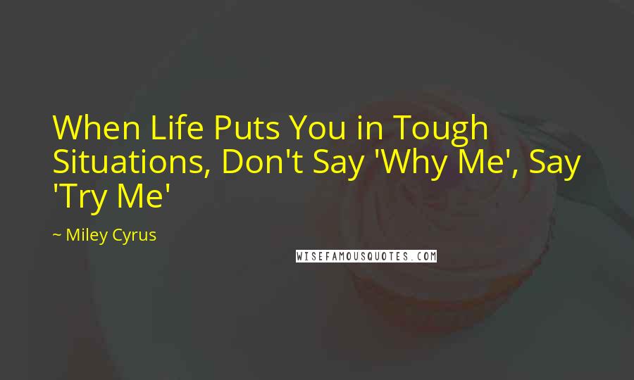 Miley Cyrus Quotes: When Life Puts You in Tough Situations, Don't Say 'Why Me', Say 'Try Me'