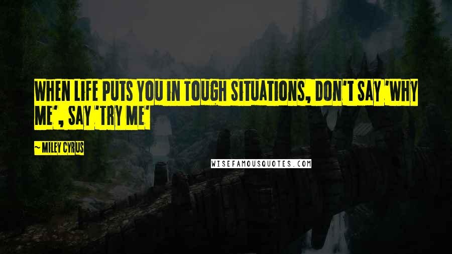 Miley Cyrus Quotes: When Life Puts You in Tough Situations, Don't Say 'Why Me', Say 'Try Me'