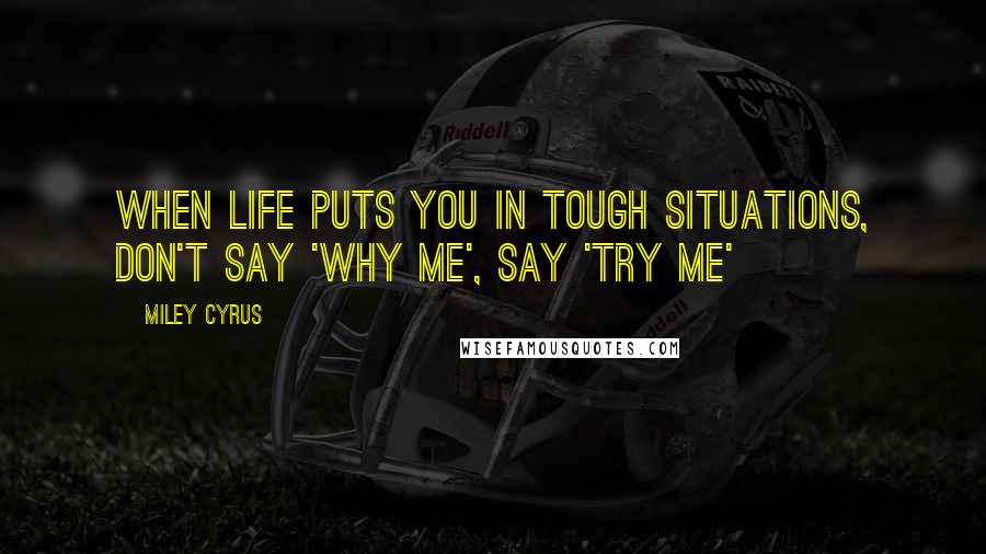Miley Cyrus Quotes: When Life Puts You in Tough Situations, Don't Say 'Why Me', Say 'Try Me'