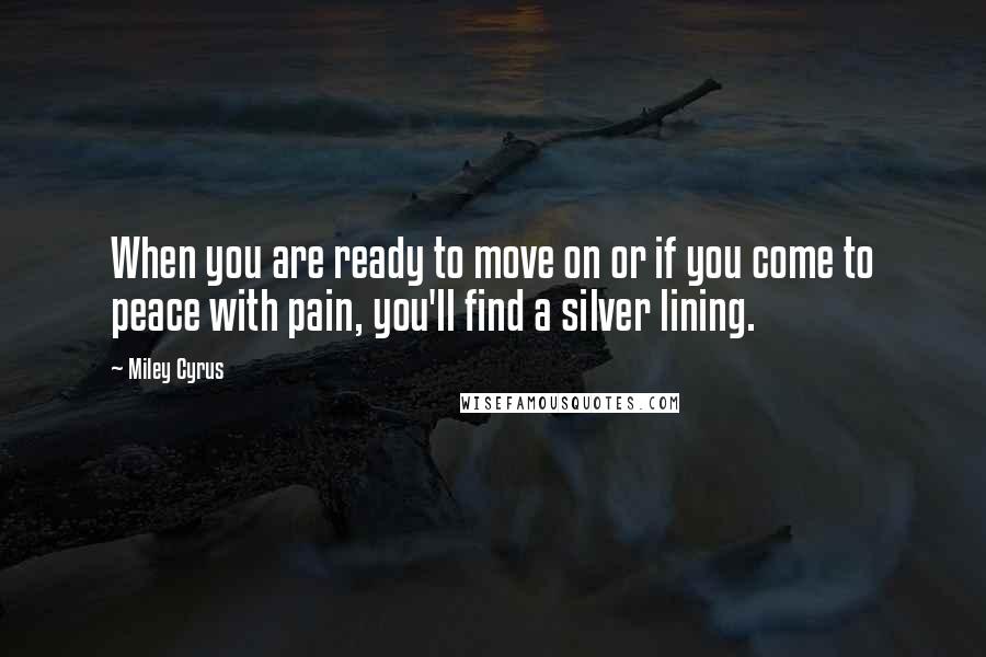 Miley Cyrus Quotes: When you are ready to move on or if you come to peace with pain, you'll find a silver lining.