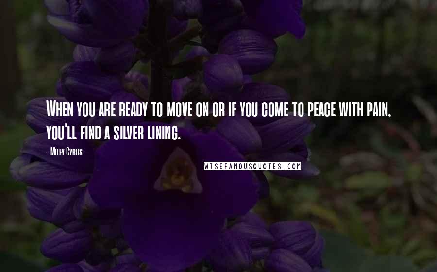 Miley Cyrus Quotes: When you are ready to move on or if you come to peace with pain, you'll find a silver lining.