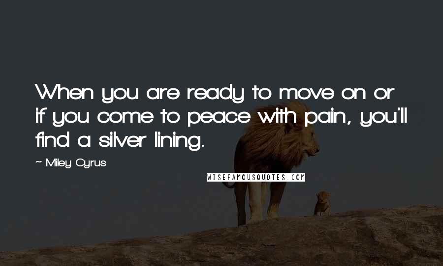 Miley Cyrus Quotes: When you are ready to move on or if you come to peace with pain, you'll find a silver lining.