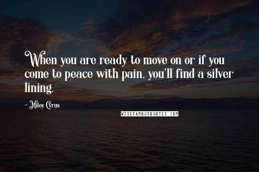 Miley Cyrus Quotes: When you are ready to move on or if you come to peace with pain, you'll find a silver lining.