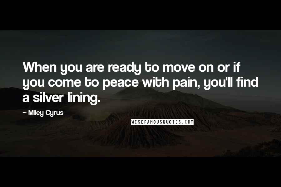 Miley Cyrus Quotes: When you are ready to move on or if you come to peace with pain, you'll find a silver lining.