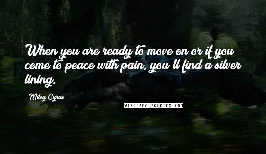 Miley Cyrus Quotes: When you are ready to move on or if you come to peace with pain, you'll find a silver lining.