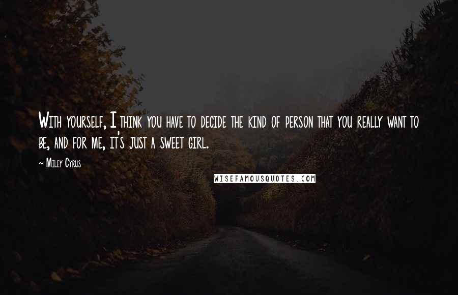 Miley Cyrus Quotes: With yourself, I think you have to decide the kind of person that you really want to be, and for me, it's just a sweet girl.