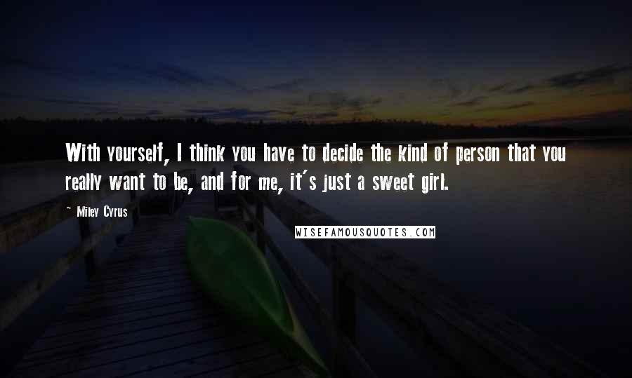 Miley Cyrus Quotes: With yourself, I think you have to decide the kind of person that you really want to be, and for me, it's just a sweet girl.