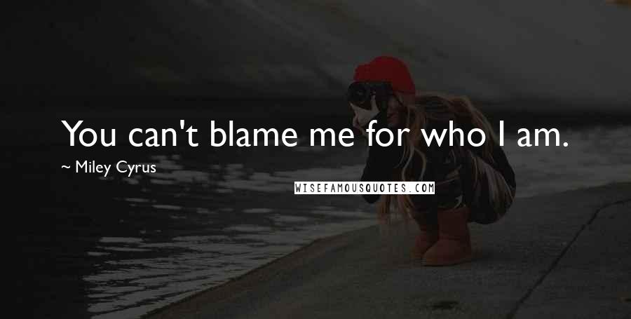 Miley Cyrus Quotes: You can't blame me for who I am.