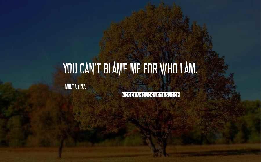 Miley Cyrus Quotes: You can't blame me for who I am.