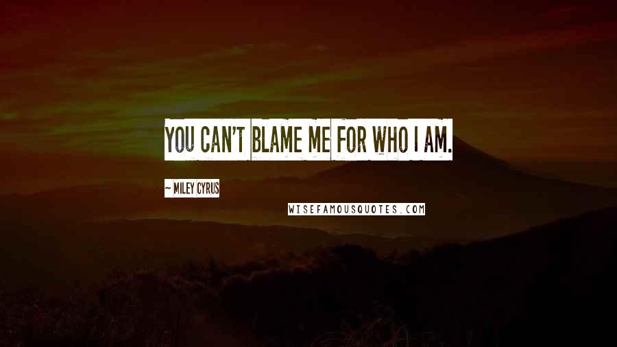 Miley Cyrus Quotes: You can't blame me for who I am.
