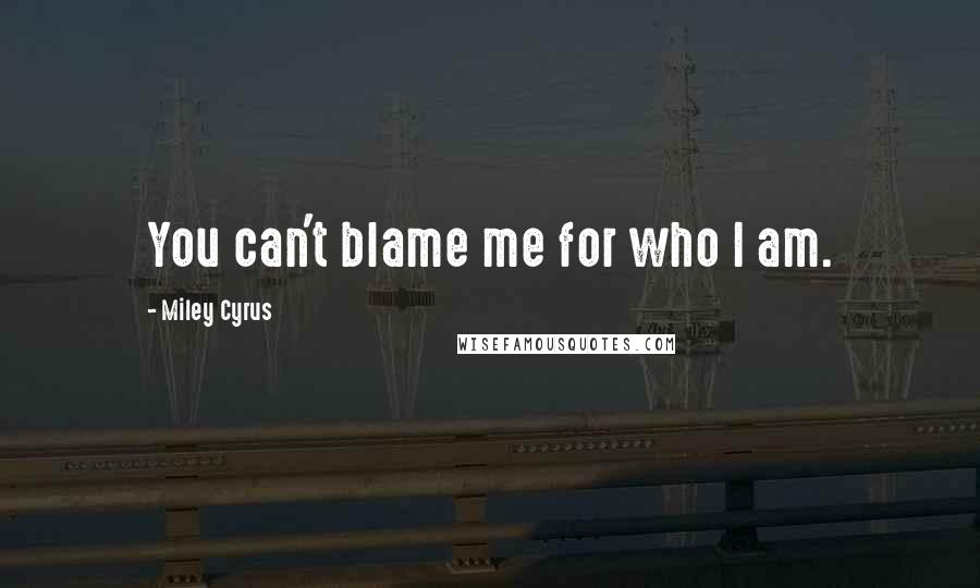 Miley Cyrus Quotes: You can't blame me for who I am.