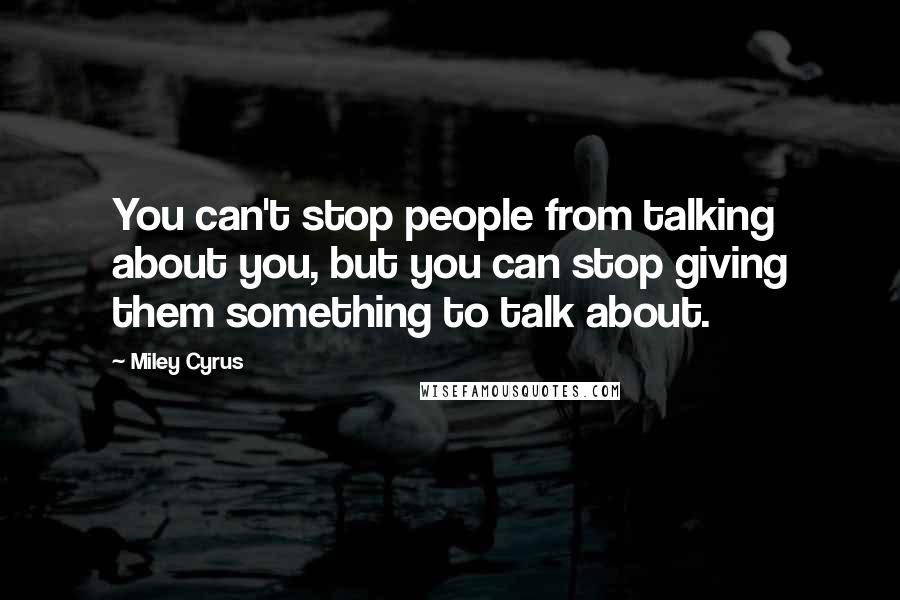 Miley Cyrus Quotes: You can't stop people from talking about you, but you can stop giving them something to talk about.