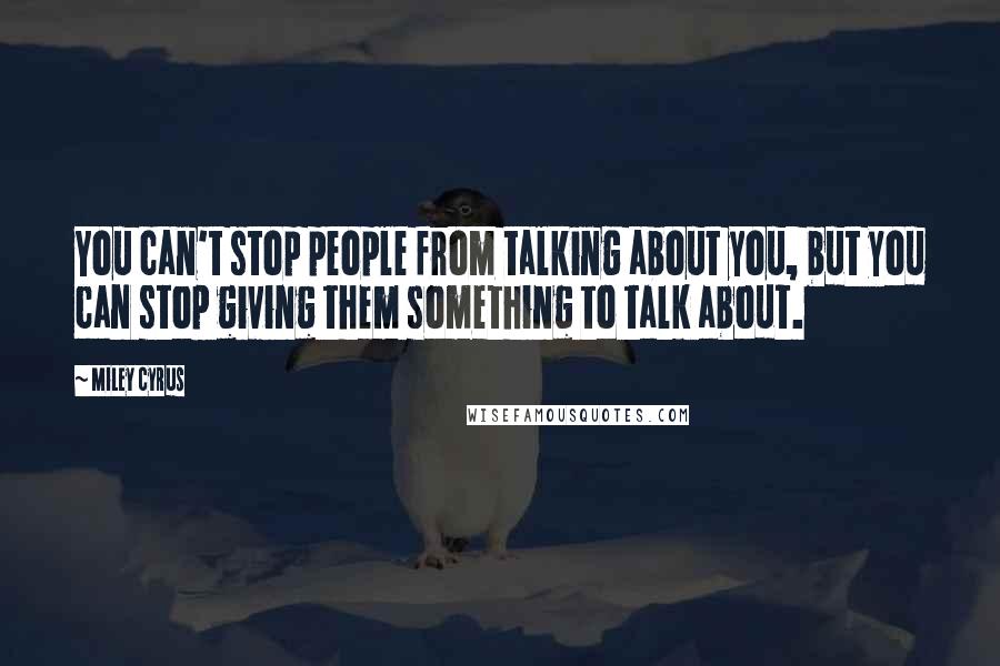 Miley Cyrus Quotes: You can't stop people from talking about you, but you can stop giving them something to talk about.