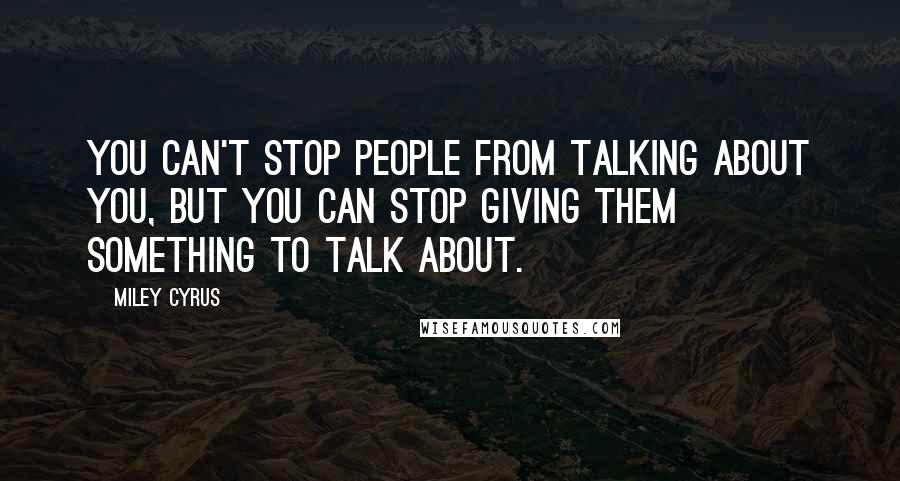 Miley Cyrus Quotes: You can't stop people from talking about you, but you can stop giving them something to talk about.