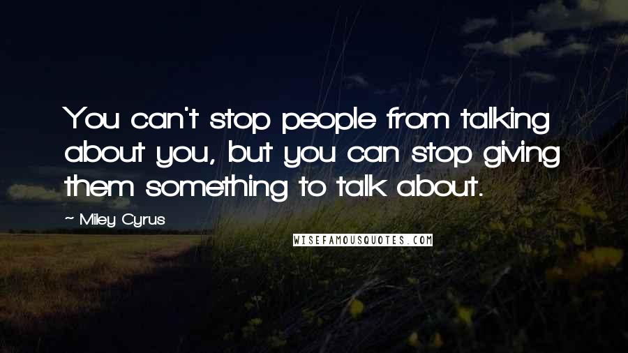 Miley Cyrus Quotes: You can't stop people from talking about you, but you can stop giving them something to talk about.