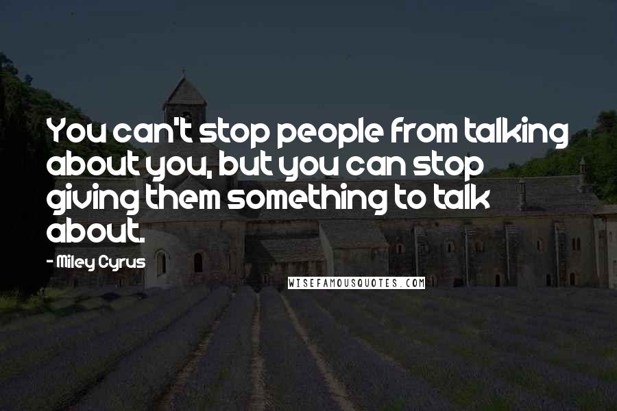 Miley Cyrus Quotes: You can't stop people from talking about you, but you can stop giving them something to talk about.