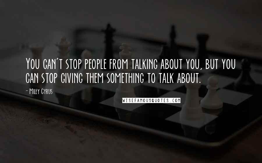 Miley Cyrus Quotes: You can't stop people from talking about you, but you can stop giving them something to talk about.