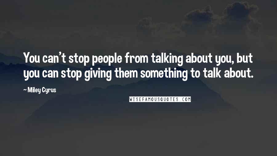 Miley Cyrus Quotes: You can't stop people from talking about you, but you can stop giving them something to talk about.