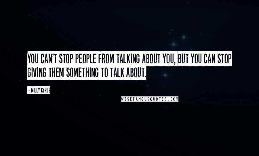 Miley Cyrus Quotes: You can't stop people from talking about you, but you can stop giving them something to talk about.