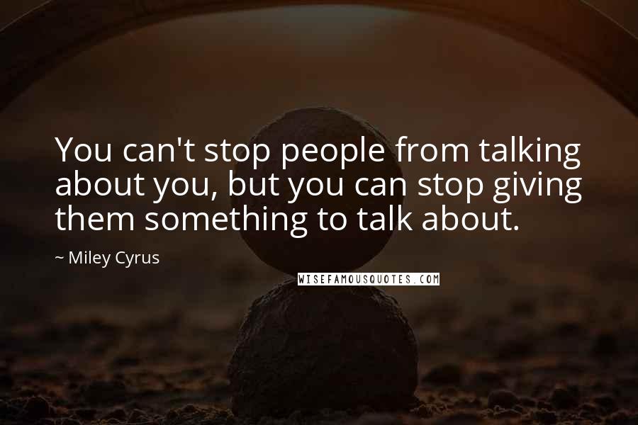 Miley Cyrus Quotes: You can't stop people from talking about you, but you can stop giving them something to talk about.