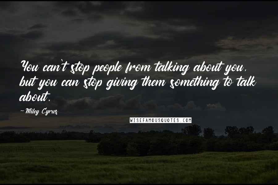 Miley Cyrus Quotes: You can't stop people from talking about you, but you can stop giving them something to talk about.