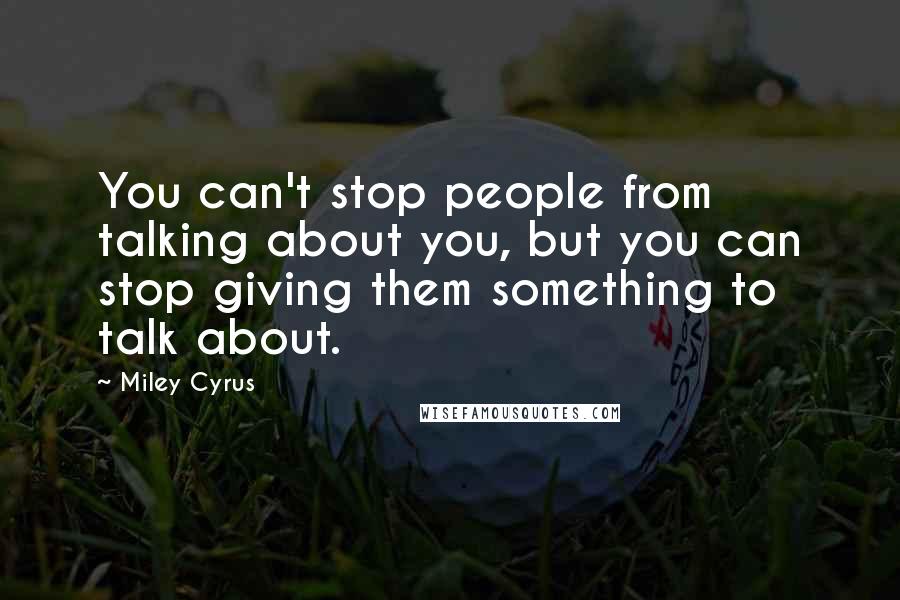 Miley Cyrus Quotes: You can't stop people from talking about you, but you can stop giving them something to talk about.