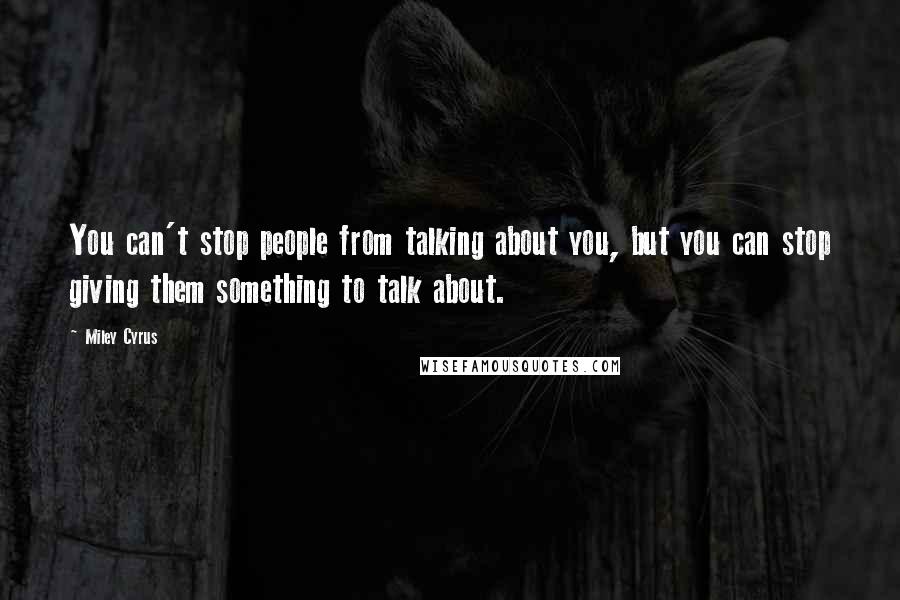 Miley Cyrus Quotes: You can't stop people from talking about you, but you can stop giving them something to talk about.