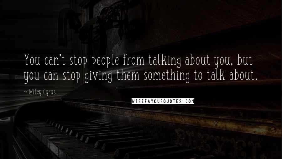 Miley Cyrus Quotes: You can't stop people from talking about you, but you can stop giving them something to talk about.