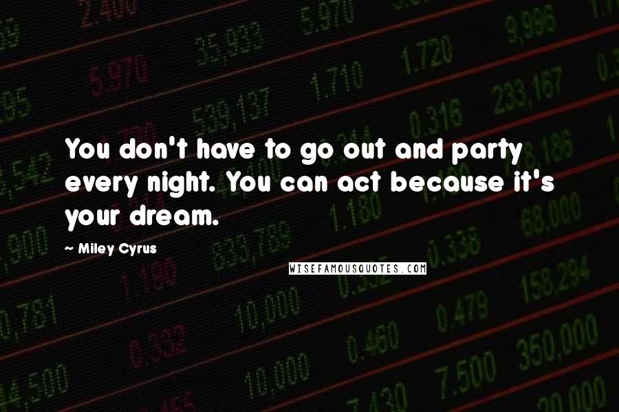 Miley Cyrus Quotes: You don't have to go out and party every night. You can act because it's your dream.