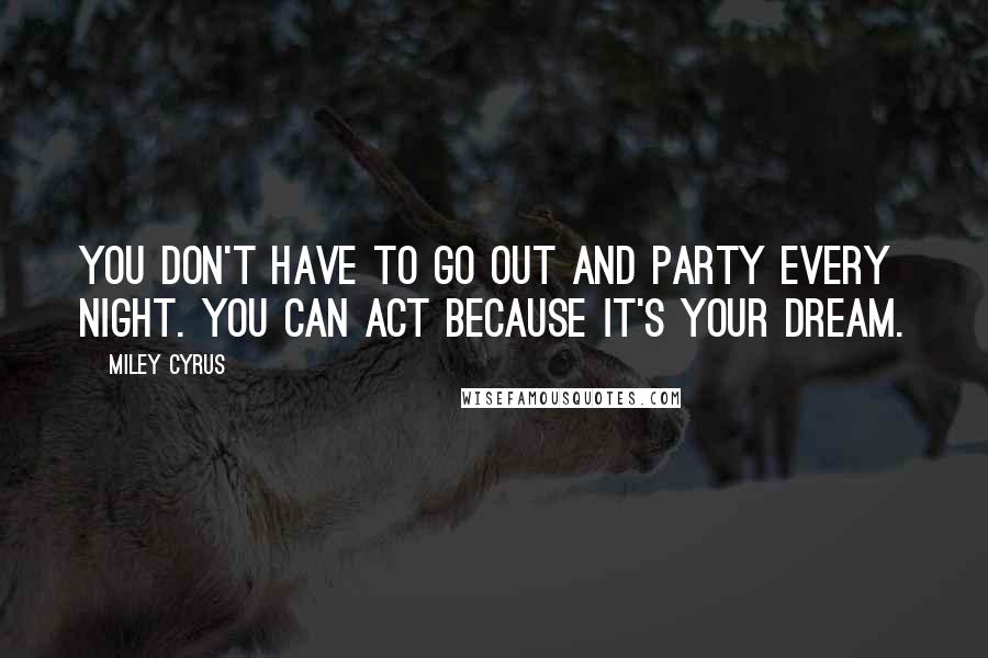 Miley Cyrus Quotes: You don't have to go out and party every night. You can act because it's your dream.