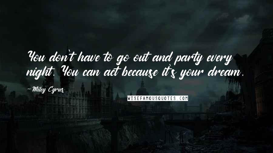 Miley Cyrus Quotes: You don't have to go out and party every night. You can act because it's your dream.