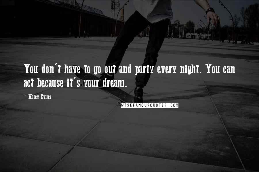 Miley Cyrus Quotes: You don't have to go out and party every night. You can act because it's your dream.