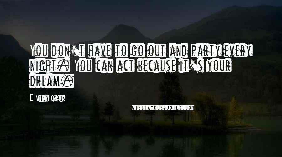 Miley Cyrus Quotes: You don't have to go out and party every night. You can act because it's your dream.