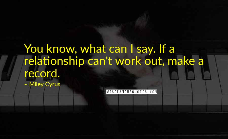 Miley Cyrus Quotes: You know, what can I say. If a relationship can't work out, make a record.