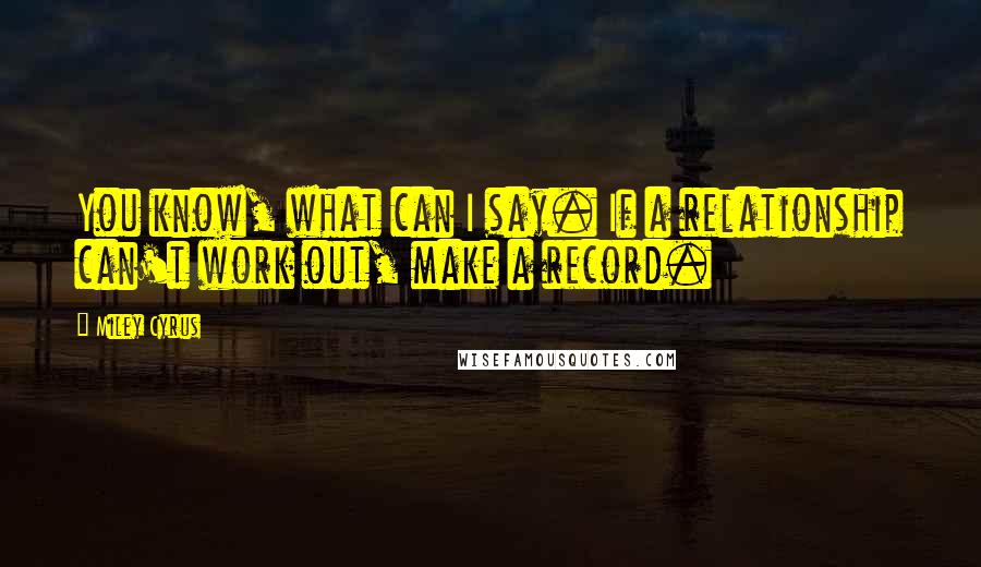 Miley Cyrus Quotes: You know, what can I say. If a relationship can't work out, make a record.