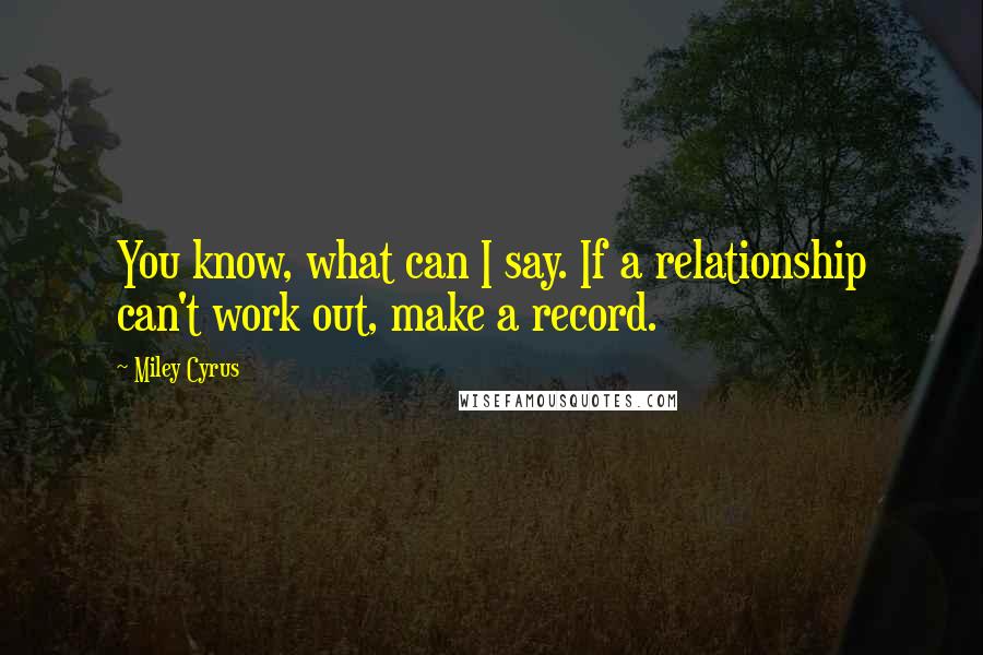 Miley Cyrus Quotes: You know, what can I say. If a relationship can't work out, make a record.