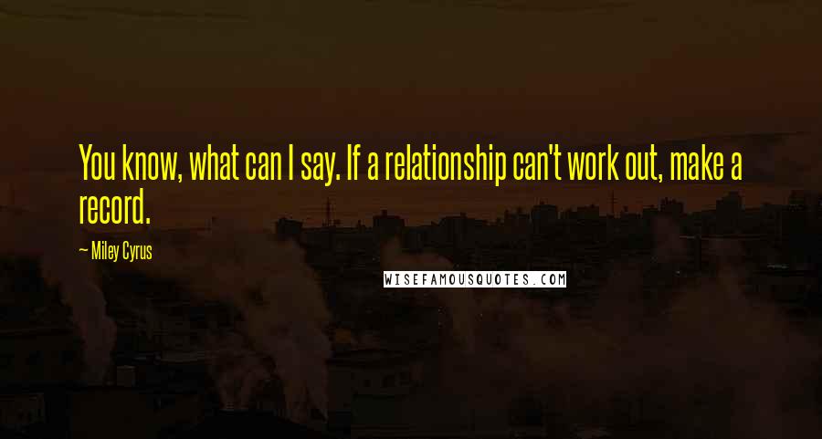 Miley Cyrus Quotes: You know, what can I say. If a relationship can't work out, make a record.